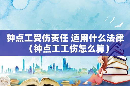 鐘點(diǎn)工受傷責(zé)任 適用什么法律（鐘點(diǎn)工工傷怎么算）
