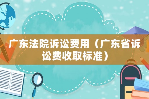 廣東法院訴訟費(fèi)用（廣東省訴訟費(fèi)收取標(biāo)準(zhǔn)）
