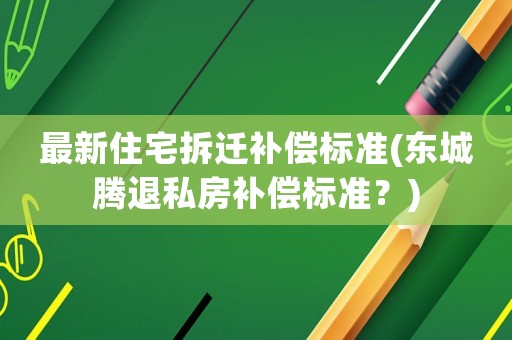 最新住宅拆遷補償標準(東城騰退私房補償標準？)