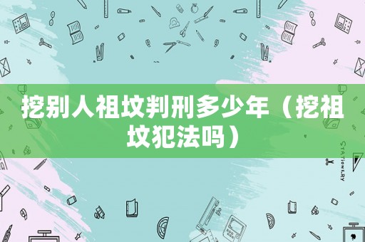 挖別人祖墳判刑多少年（挖祖墳犯法嗎）