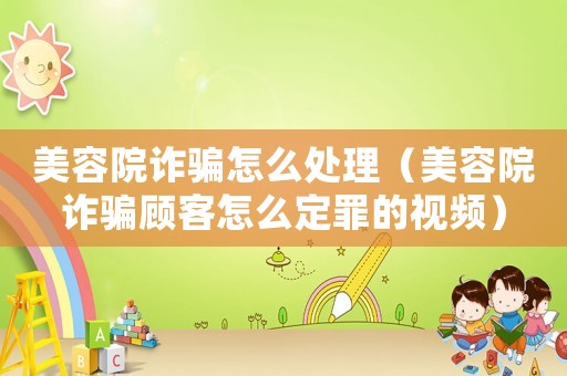 美容院詐騙怎么處理（美容院詐騙顧客怎么定罪的視頻）