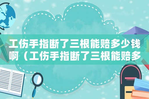 工傷手指斷了三根能賠多少錢啊（工傷手指斷了三根能賠多少錢）