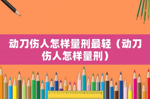 動刀傷人怎樣量刑最輕（動刀傷人怎樣量刑）
