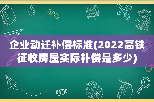 企業動遷補償標準(2022高鐵征收房屋實際補償是多少)