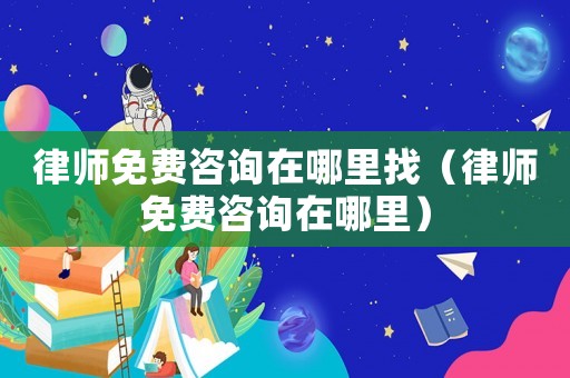 律師免費咨詢在哪里找（律師免費咨詢在哪里）