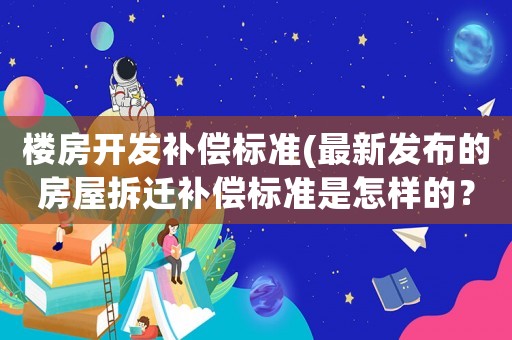 樓房開發補償標準(最新發布的房屋拆遷補償標準是怎樣的？)