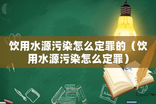 飲用水源污染怎么定罪的（飲用水源污染怎么定罪）