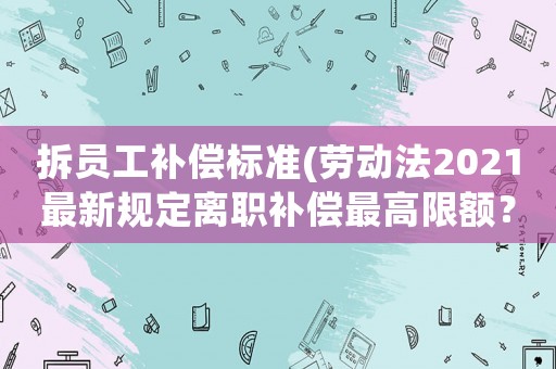 拆員工補償標準(勞動法2021最新規定離職補償最高限額？)