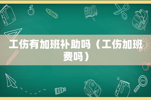 工傷有加班補助嗎（工傷加班費嗎）