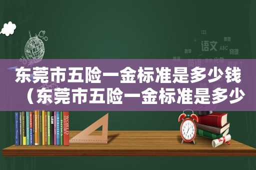 東莞市五險一金標準是多少錢（東莞市五險一金標準是多少）