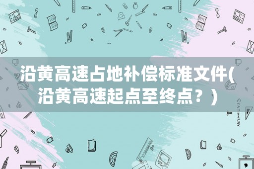 沿黃高速占地補償標準文件(沿黃高速起點至終點？)