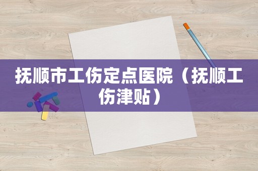 撫順市工傷定點醫院（撫順工傷津貼）