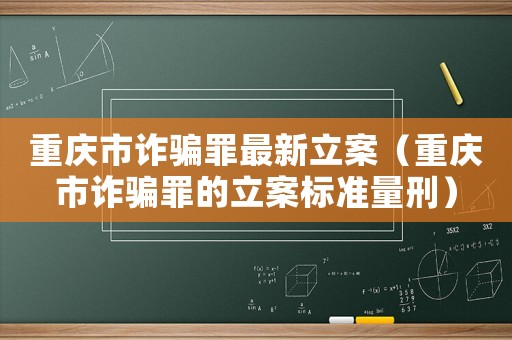 重慶市詐騙罪最新立案（重慶市詐騙罪的立案標準量刑）