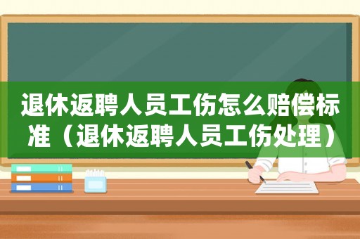 退休返聘人員工傷怎么賠償標準（退休返聘人員工傷處理）