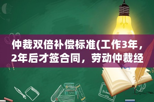 仲裁雙倍補償標準(工作3年，2年后才簽合同，勞動仲裁經濟補償按1年還是3年算？)