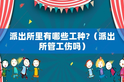 派出所里有哪些工種?（派出所管工傷嗎）