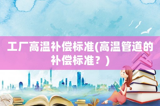 工廠高溫補償標(biāo)準(zhǔn)(高溫管道的補償標(biāo)準(zhǔn)？)