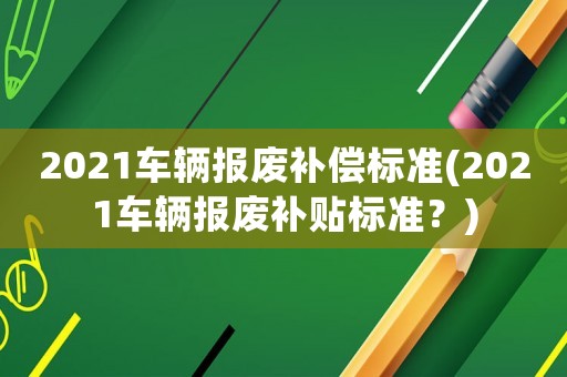 2021車輛報廢補償標準(2021車輛報廢補貼標準？)