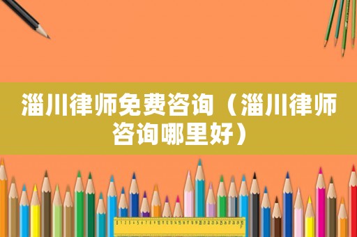 淄川律師免費咨詢（淄川律師咨詢哪里好）