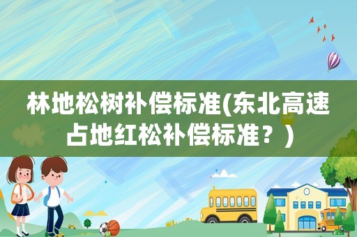 林地松樹補(bǔ)償標(biāo)準(zhǔn)(東北高速占地紅松補(bǔ)償標(biāo)準(zhǔn)？)