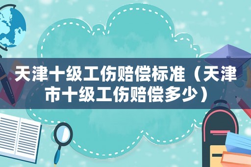 天津十級工傷賠償標準（天津市十級工傷賠償多少）