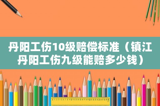 丹陽工傷10級賠償標準（鎮江丹陽工傷九級能賠多少錢）