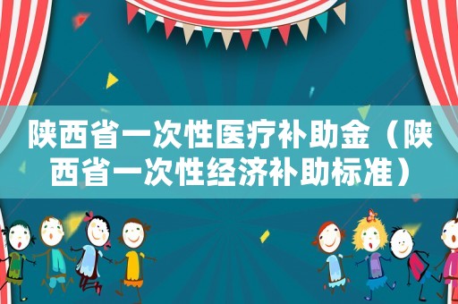 陜西省一次性醫療補助金（陜西省一次性經濟補助標準）