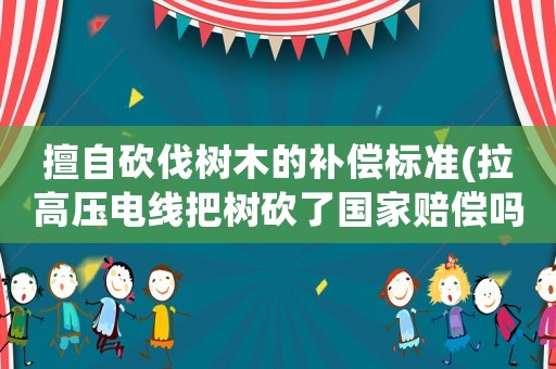 擅自砍伐樹(shù)木的補(bǔ)償標(biāo)準(zhǔn)(拉高壓電線把樹(shù)砍了國(guó)家賠償嗎)