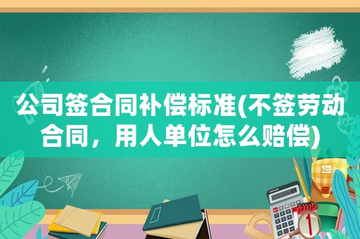 公司簽合同補償標準(不簽勞動合同，用人單位怎么賠償)