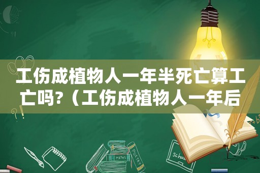工傷成植物人一年半死亡算工亡嗎?（工傷成植物人一年后死亡怎么賠償多少）