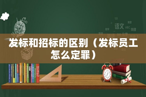 發(fā)標(biāo)和招標(biāo)的區(qū)別（發(fā)標(biāo)員工怎么定罪）