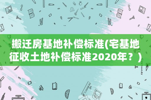 搬遷房基地補償標準(宅基地征收土地補償標準2020年？)