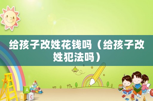 給孩子改姓花錢嗎（給孩子改姓犯法嗎）