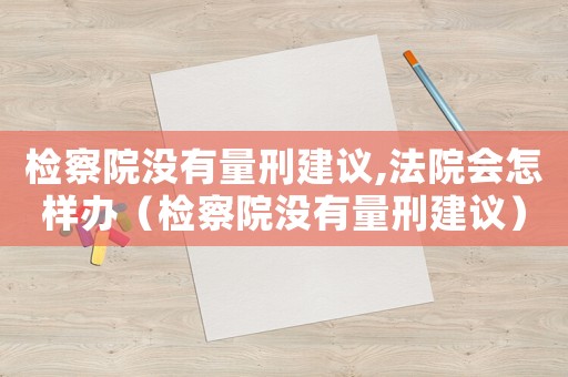 檢察院沒有量刑建議,法院會怎樣辦（檢察院沒有量刑建議）