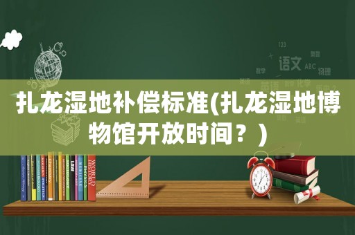 扎龍濕地補償標準(扎龍濕地博物館開放時間？)