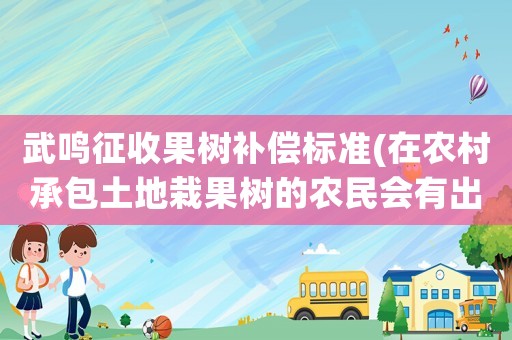 武鳴征收果樹(shù)補(bǔ)償標(biāo)準(zhǔn)(在農(nóng)村承包土地栽果樹(shù)的農(nóng)民會(huì)有出路嗎？)