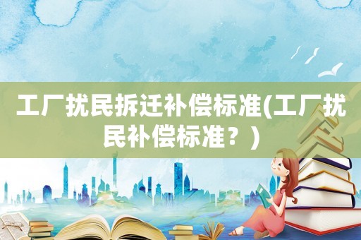 工廠擾民拆遷補償標準(工廠擾民補償標準？)