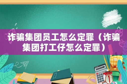 詐騙集團員工怎么定罪（詐騙集團打工仔怎么定罪）