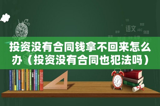 投資沒有合同錢拿不回來怎么辦（投資沒有合同也犯法嗎）