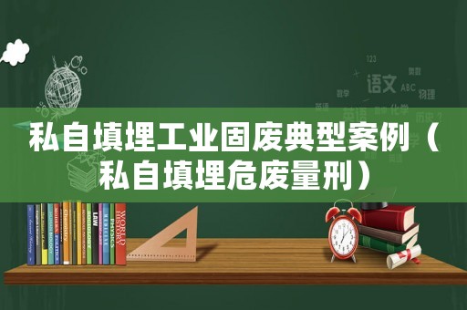 私自填埋工業固廢典型案例（私自填埋危廢量刑）