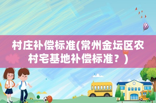 村莊補償標準(常州金壇區農村宅基地補償標準？)