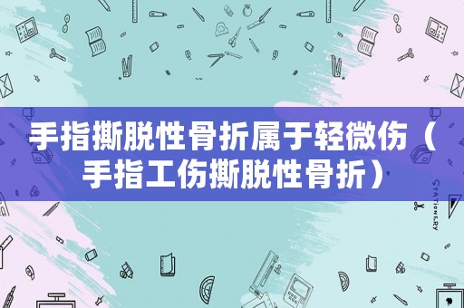 手指撕脫性骨折屬于輕微傷（手指工傷撕脫性骨折）