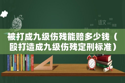 被打成九級傷殘能賠多少錢（毆打造成九級傷殘定刑標準）