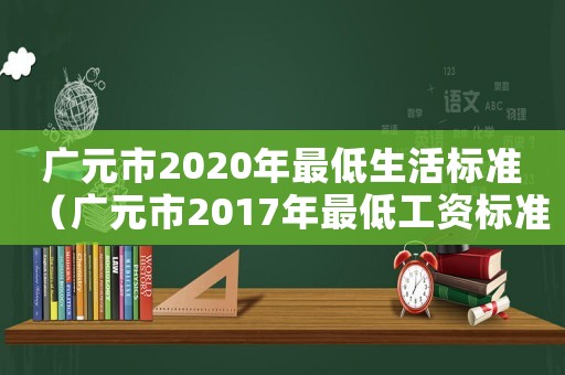 廣元市2020年最低生活標準（廣元市2017年最低工資標準）