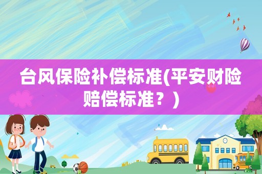 臺風保險補償標準(平安財險賠償標準？)