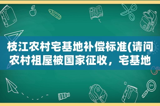枝江農村宅基地補償標準(請問農村祖屋被國家征收，宅基地及院壩林地可否要求土地補嘗費？)