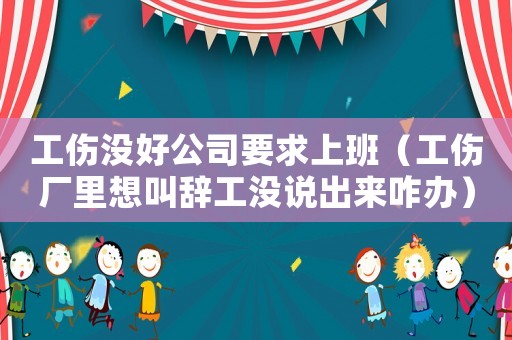 工傷沒好公司要求上班（工傷廠里想叫辭工沒說出來咋辦）
