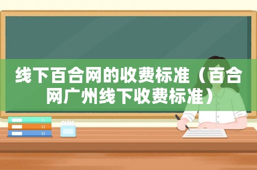 線下百合網(wǎng)的收費(fèi)標(biāo)準(zhǔn)（百合網(wǎng)廣州線下收費(fèi)標(biāo)準(zhǔn)）