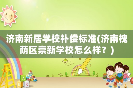 濟南新居學校補償標準(濟南槐蔭區崇新學校怎么樣？)