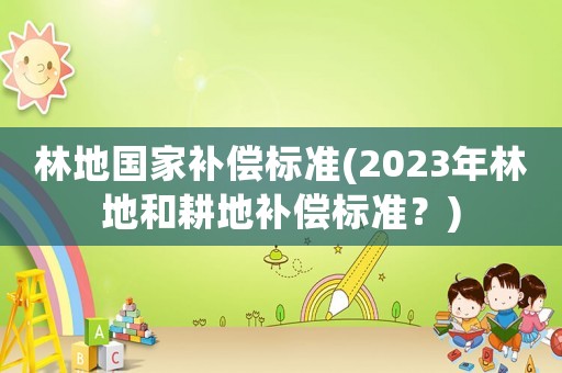 林地國(guó)家補(bǔ)償標(biāo)準(zhǔn)(2023年林地和耕地補(bǔ)償標(biāo)準(zhǔn)？)